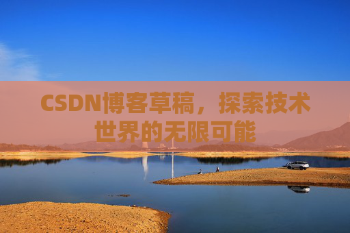 CSDN博客草稿,探索技术世界的无限可能 CSDN博客草稿,探索技术世界的无限可能