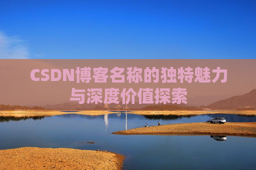 CSDN博客名称的独特魅力与深度价值探索 CSDN博客名称的独特魅力与深度价值探索